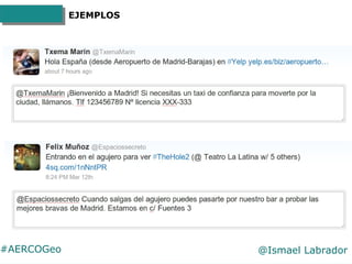 #AERCOGeo @Ismael Labrador
EJEMPLOS
Cada vez que alguien hace
'check-in' en tu ciudad y lo
comparte en Twitter se conviert...