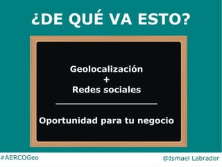 ¿DE QUÉ VA ESTO?
#AERCOGeo @Ismael Labrador
Geolocalización
+
Redes sociales
_________________
Oportunidad para tu negocio
 