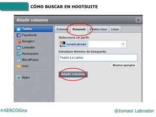 #AERCOGeo @Ismael Labrador
CÓMO BUSCAR EN HOOTSUITE
Tanto Hootsuite como
Tweetdeck permiten crear listas
para buscar térmi...