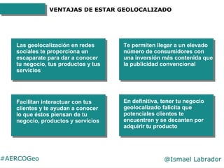 #AERCOGeo @Ismael Labrador
VENTAJAS DE ESTAR GEOLOCALIZADO
Las geolocalización en redes
sociales te proporciona un
escapar...
