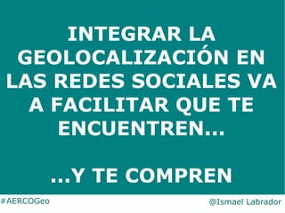 INTEGRAR LA
GEOLOCALIZACIÓN EN
LAS REDES SOCIALES VA
A FACILITAR QUE TE
ENCUENTREN...
...Y TE COMPREN
#AERCOGeo @Ismael La...