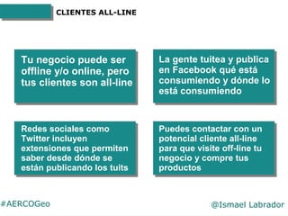 #AERCOGeo @Ismael Labrador
CLIENTES ALL-LINE
Tu negocio puede ser
offline y/o online, pero
tus clientes son all-line
La ge...