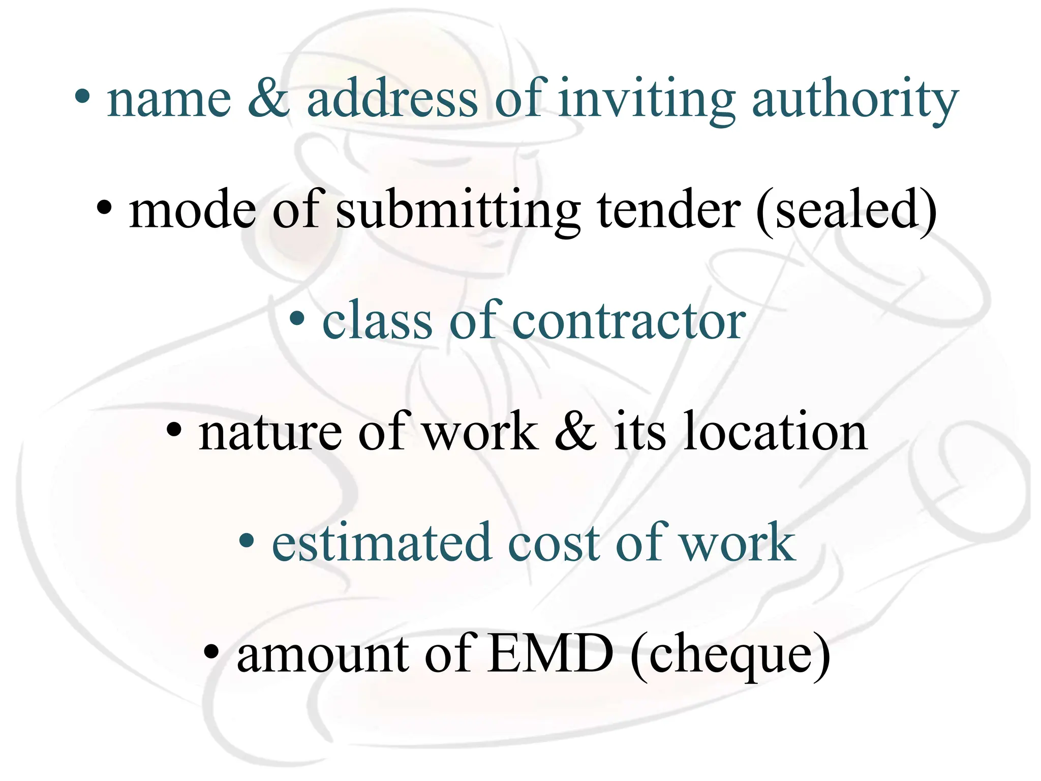• name & address of inviting authority
• mode of submitting tender (sealed)
• class of contractor
• nature of work & its location
• estimated cost of work
• amount of EMD (cheque)
 