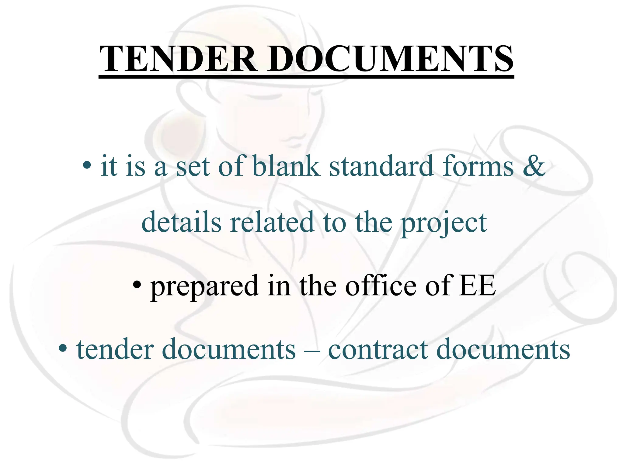 TENDER DOCUMENTS
• it is a set of blank standard forms &
details related to the project
• prepared in the office of EE
• tender documents – contract documents
 