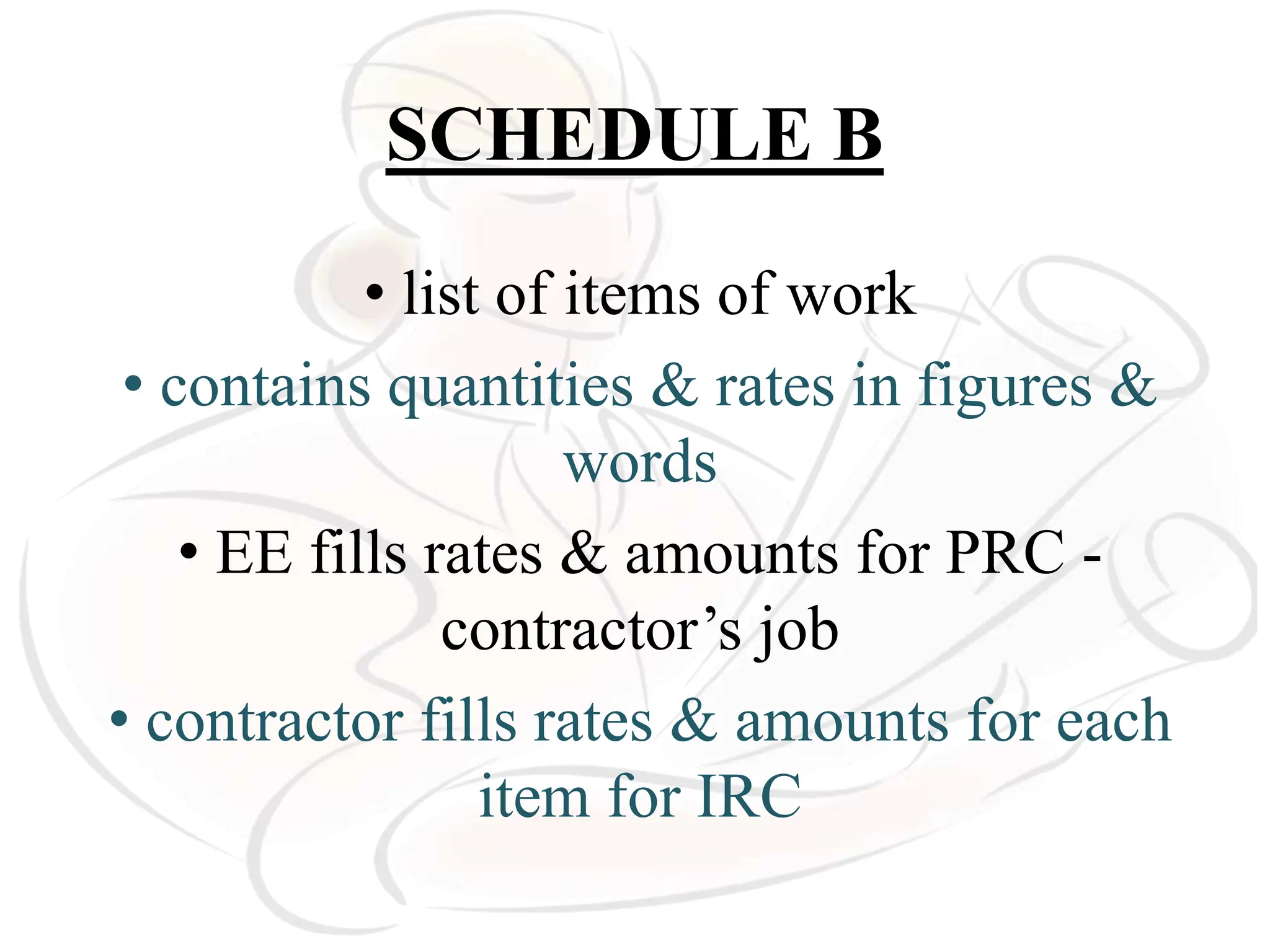 SCHEDULE B
• list of items of work
• contains quantities & rates in figures &
words
• EE fills rates & amounts for PRC -
contractor’s job
• contractor fills rates & amounts for each
item for IRC
 