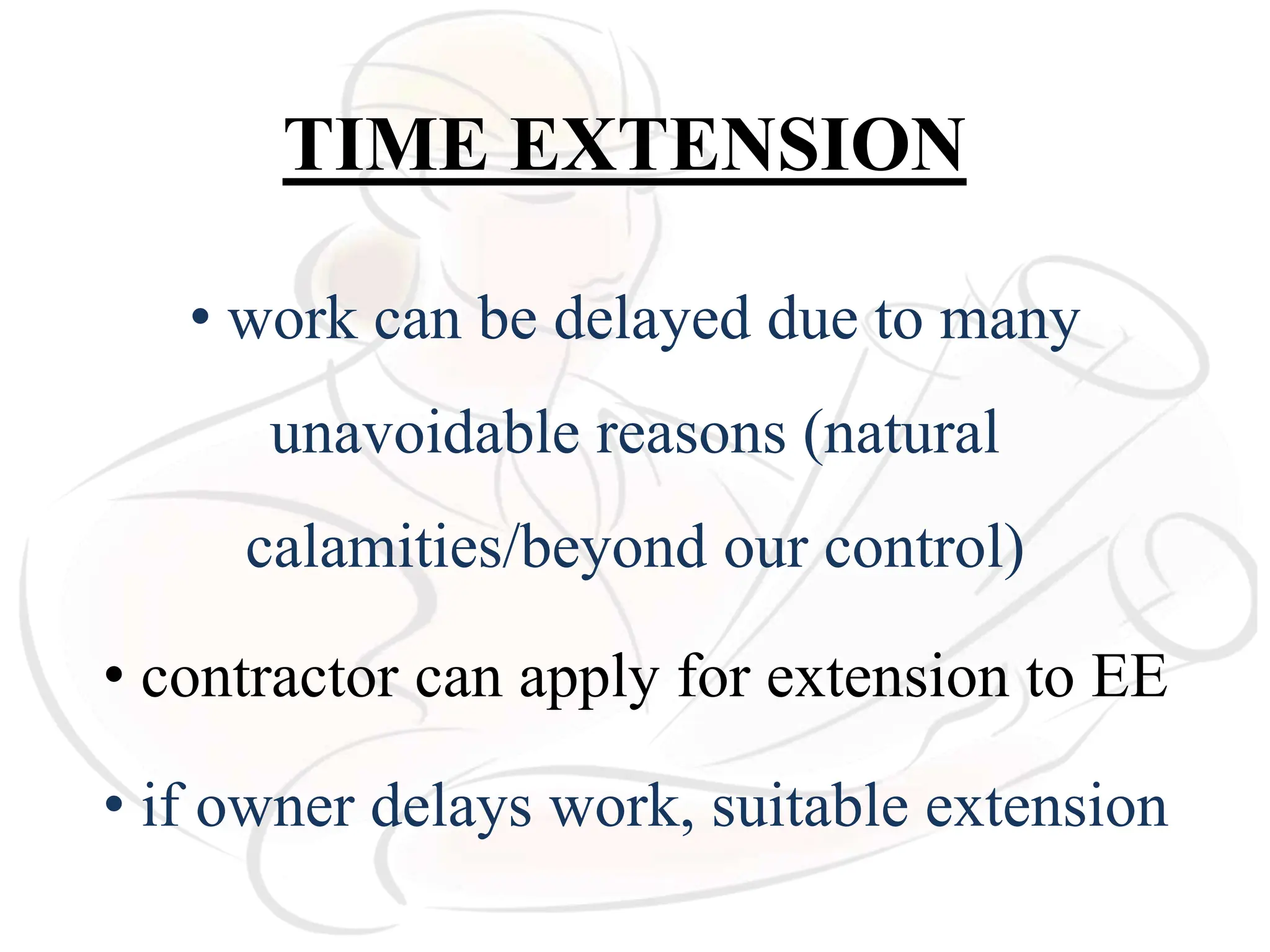TIME EXTENSION
• work can be delayed due to many
unavoidable reasons (natural
calamities/beyond our control)
• contractor can apply for extension to EE
• if owner delays work, suitable extension
 