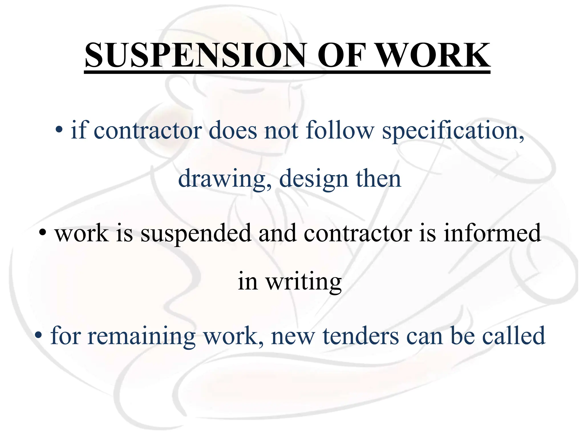 SUSPENSION OF WORK
• if contractor does not follow specification,
drawing, design then
• work is suspended and contractor is informed
in writing
• for remaining work, new tenders can be called
 