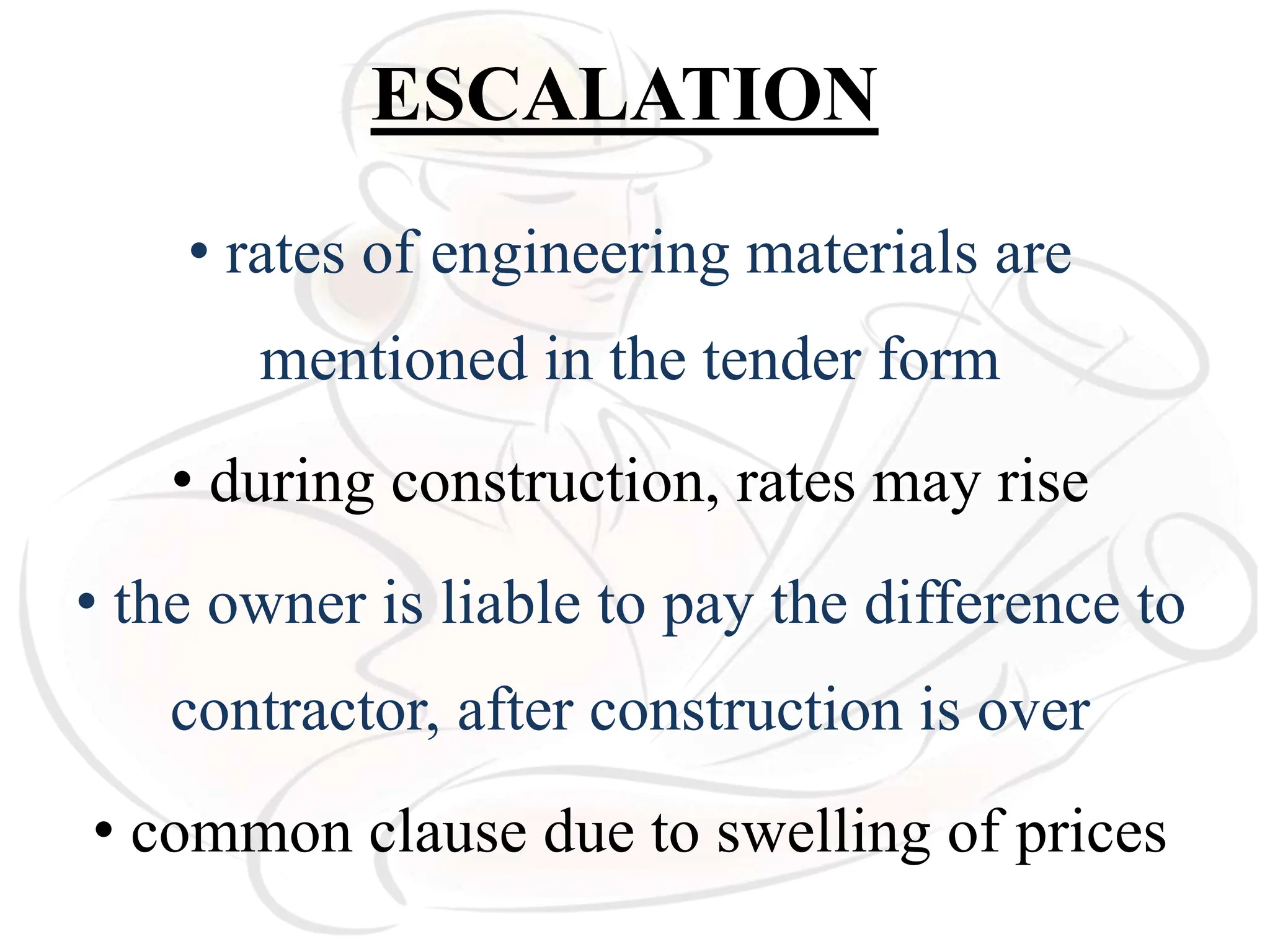 ESCALATION
• rates of engineering materials are
mentioned in the tender form
• during construction, rates may rise
• the owner is liable to pay the difference to
contractor, after construction is over
• common clause due to swelling of prices
 