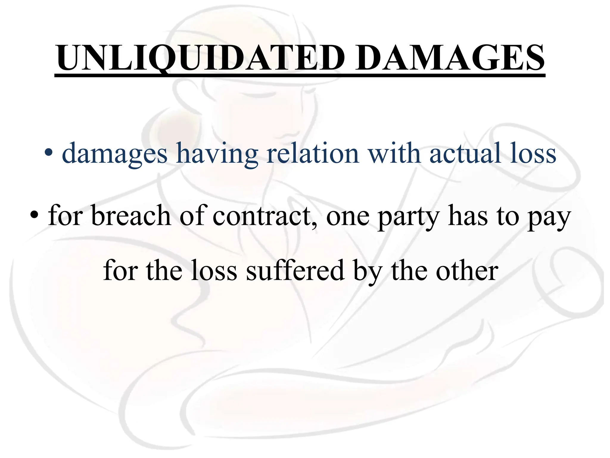 UNLIQUIDATED DAMAGES
• damages having relation with actual loss
• for breach of contract, one party has to pay
for the loss suffered by the other
 