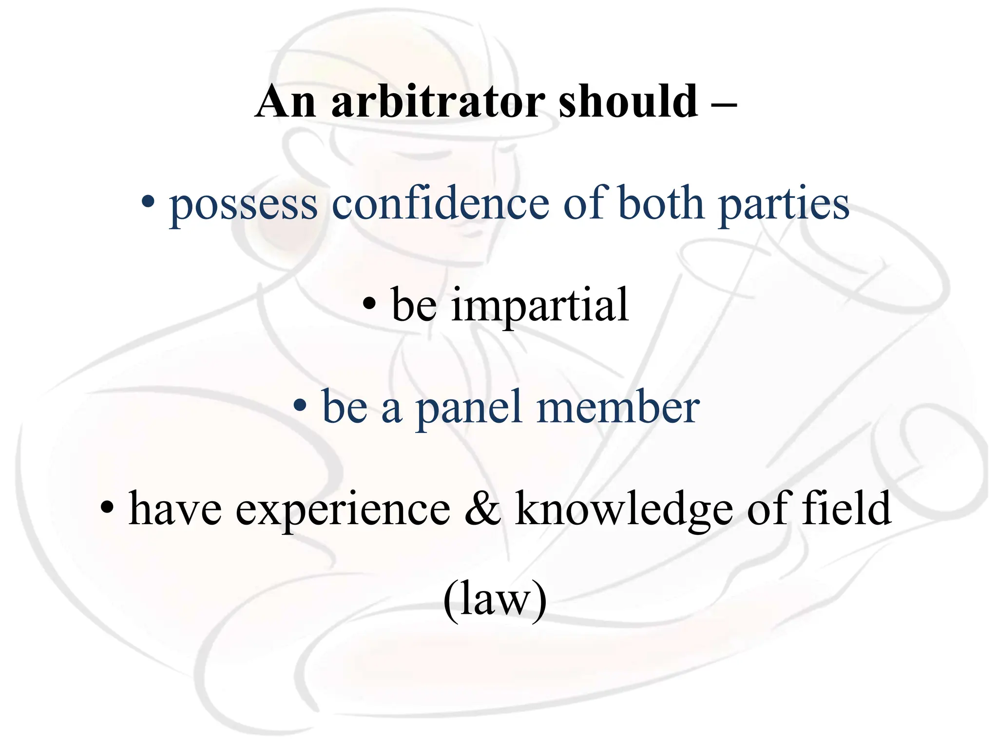 An arbitrator should –
• possess confidence of both parties
• be impartial
• be a panel member
• have experience & knowledge of field
(law)
 
