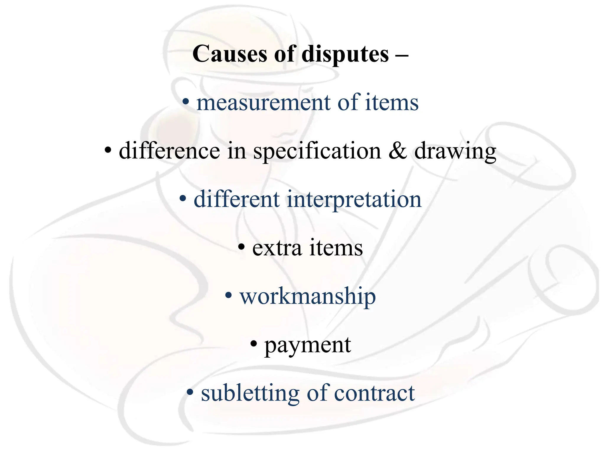 Causes of disputes –
• measurement of items
• difference in specification & drawing
• different interpretation
• extra items
• workmanship
• payment
• subletting of contract
 