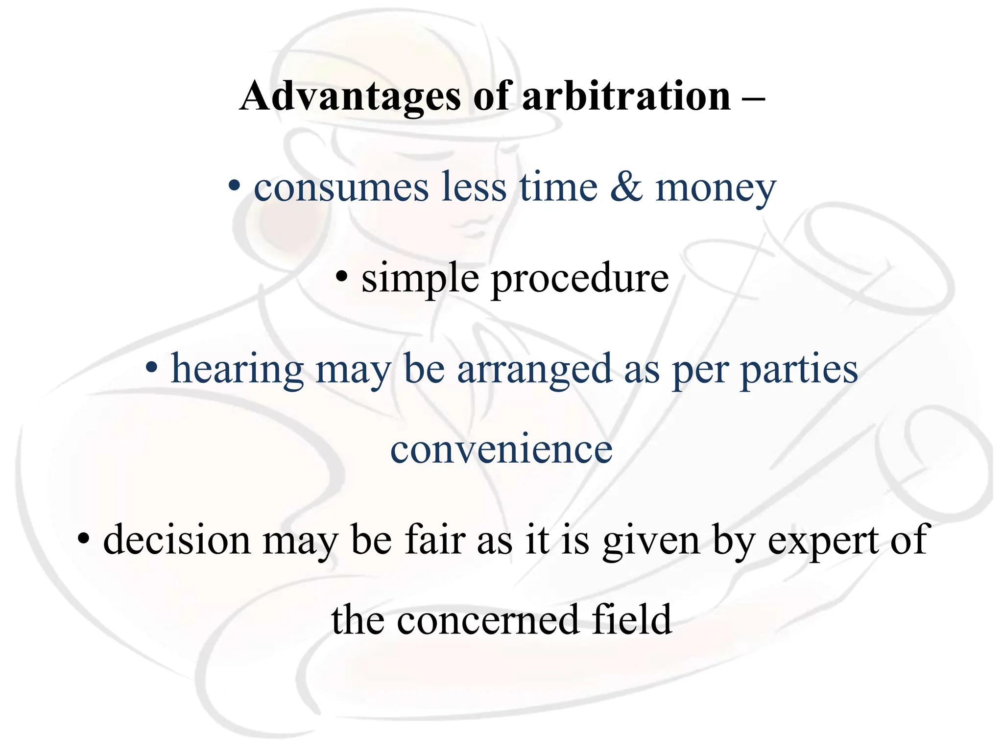 Advantages of arbitration –
• consumes less time & money
• simple procedure
• hearing may be arranged as per parties
convenience
• decision may be fair as it is given by expert of
the concerned field
 