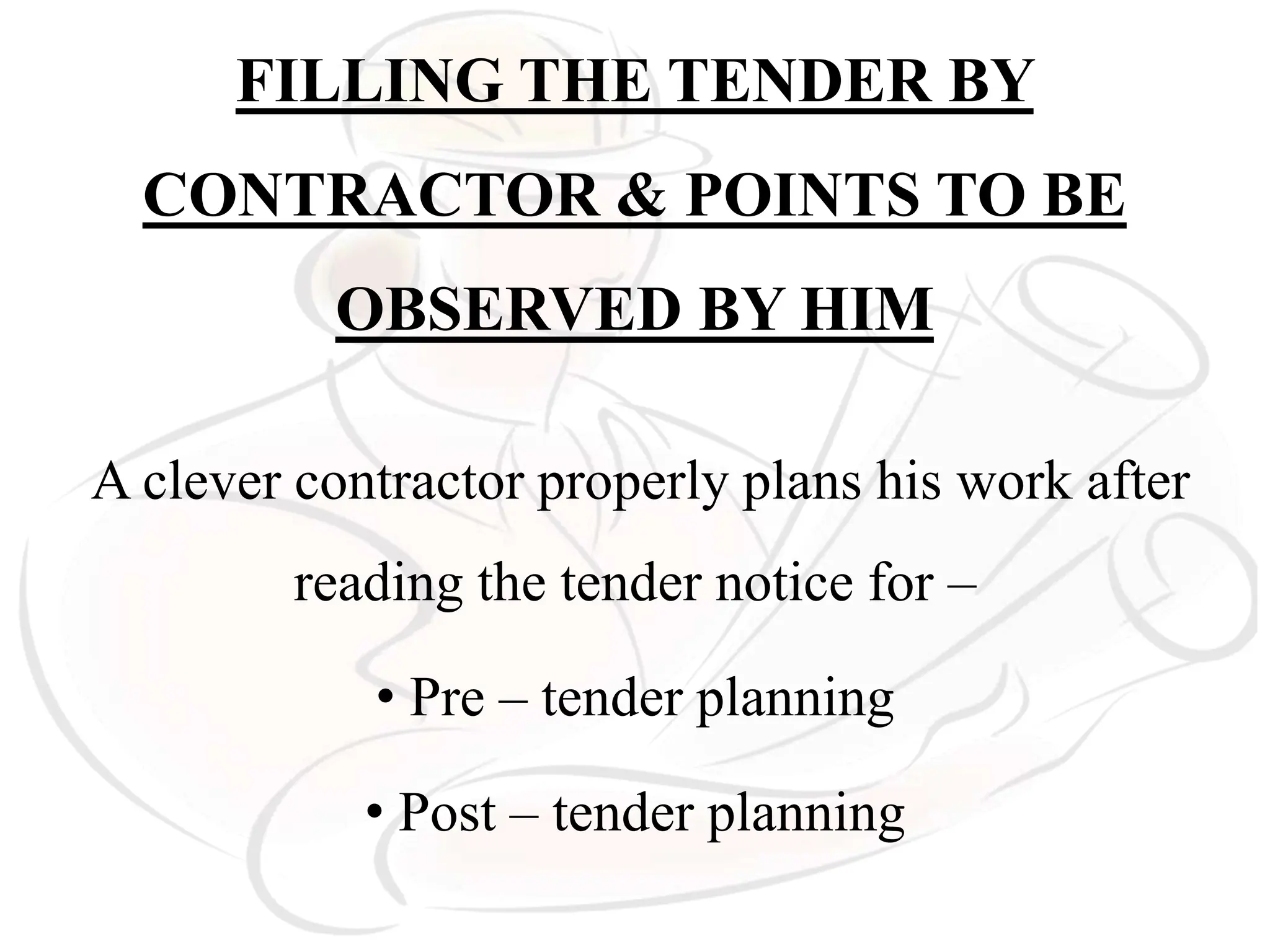 FILLING THE TENDER BY
CONTRACTOR & POINTS TO BE
OBSERVED BY HIM
A clever contractor properly plans his work after
reading the tender notice for –
• Pre – tender planning
• Post – tender planning
 