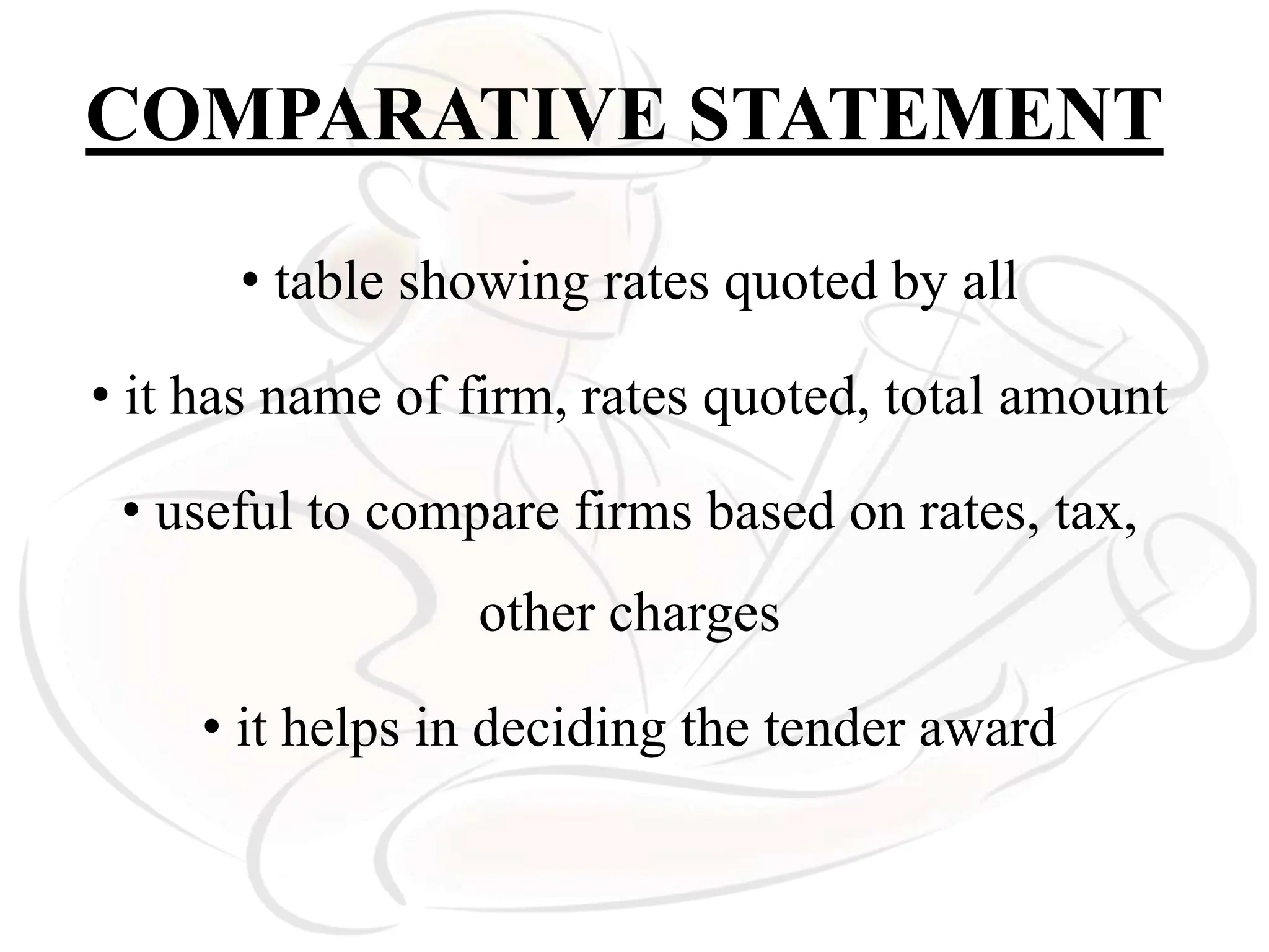 COMPARATIVE STATEMENT
• table showing rates quoted by all
• it has name of firm, rates quoted, total amount
• useful to compare firms based on rates, tax,
other charges
• it helps in deciding the tender award
 