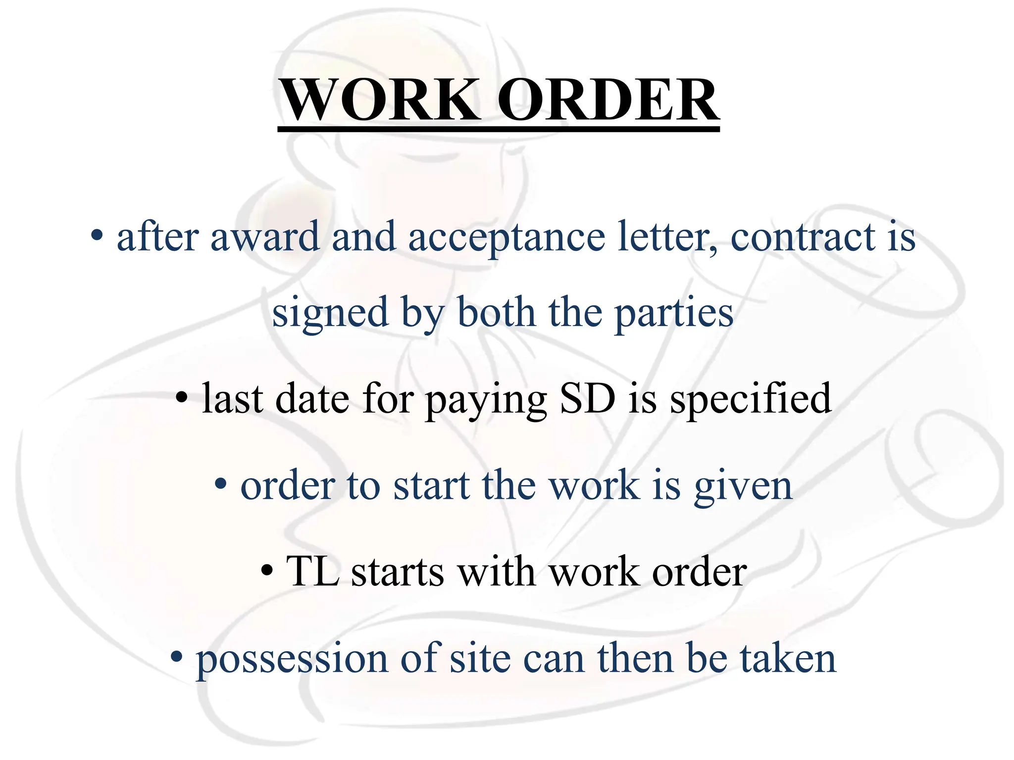 WORK ORDER
• after award and acceptance letter, contract is
signed by both the parties
• last date for paying SD is specified
• order to start the work is given
• TL starts with work order
• possession of site can then be taken
 