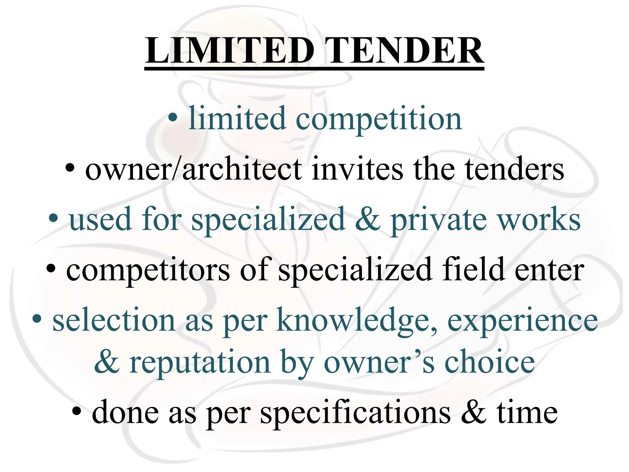 LIMITED TENDER
• limited competition
• owner/architect invites the tenders
• used for specialized & private works
• competitors of specialized field enter
• selection as per knowledge, experience
& reputation by owner’s choice
• done as per specifications & time
 