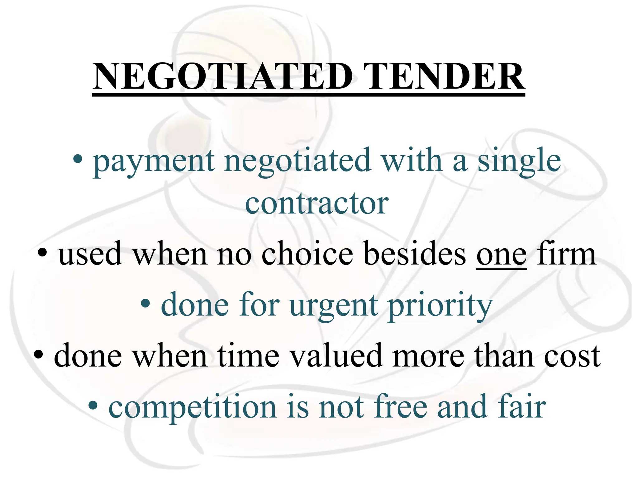 NEGOTIATED TENDER
• payment negotiated with a single
contractor
• used when no choice besides one firm
• done for urgent priority
• done when time valued more than cost
• competition is not free and fair
 