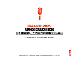 Bigmouth Audio
     Audio Marketing
& Audio Branding Products!
             An Introduction To Our Services For Visit Arran




 Bigmouth Audio, 24B, 1103 Argyle Street, Glasgow, G3 8ND, www.bigmouthaudio.co.uk, 0141 221 8867
 