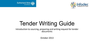 Tender Writing Guide
Introduction to sourcing, preparing and writing request for tender
documents
October 2013

 