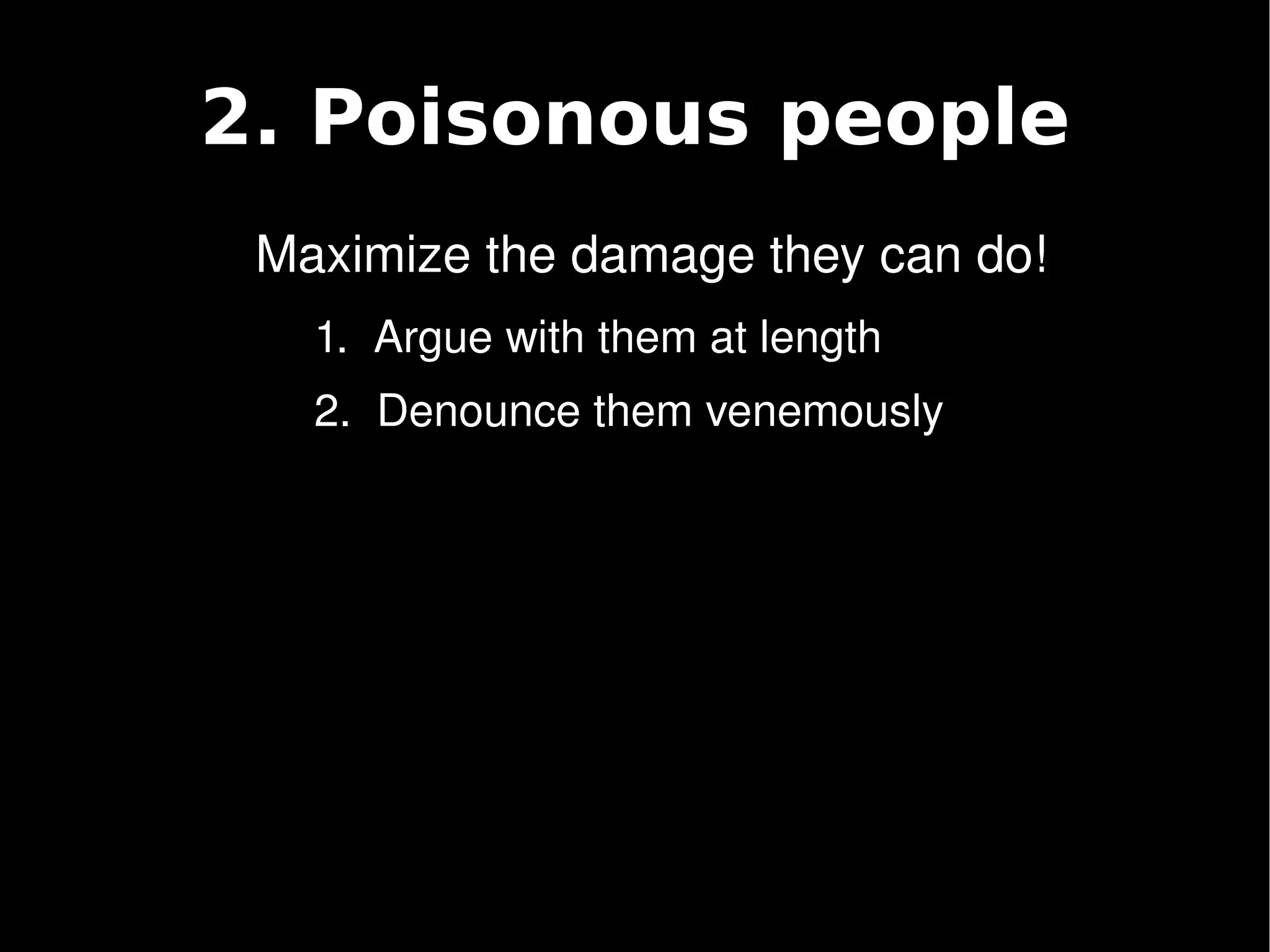 2. Poisonous people
     Maximize the damage they can do!
       1.  Argue with them at length
       2.  Denounce them venemously




                        
 