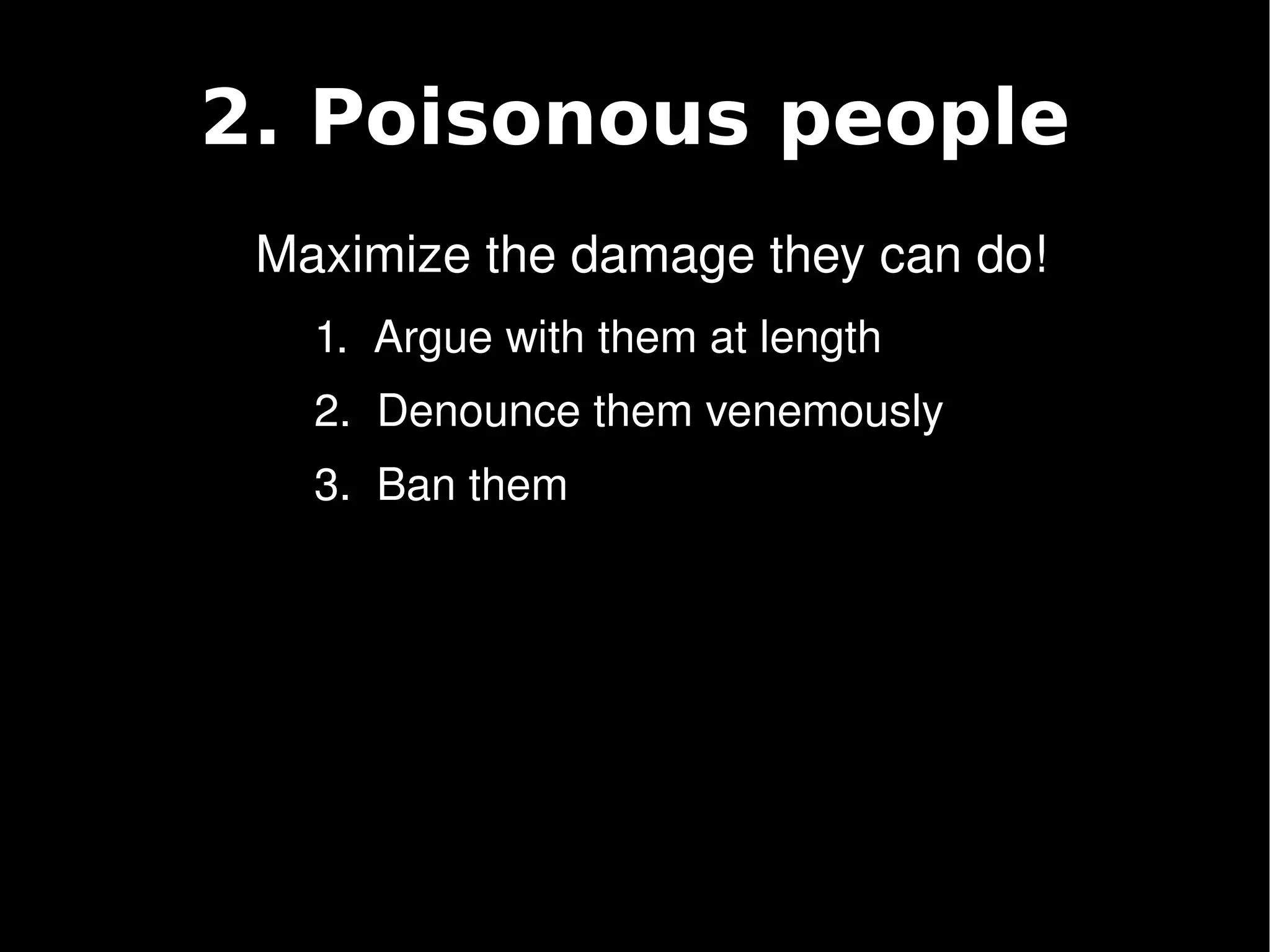 2. Poisonous people
     Maximize the damage they can do!
       1.  Argue with them at length
       2.  Denounce them venemously
       3.  Ban them




                        
 