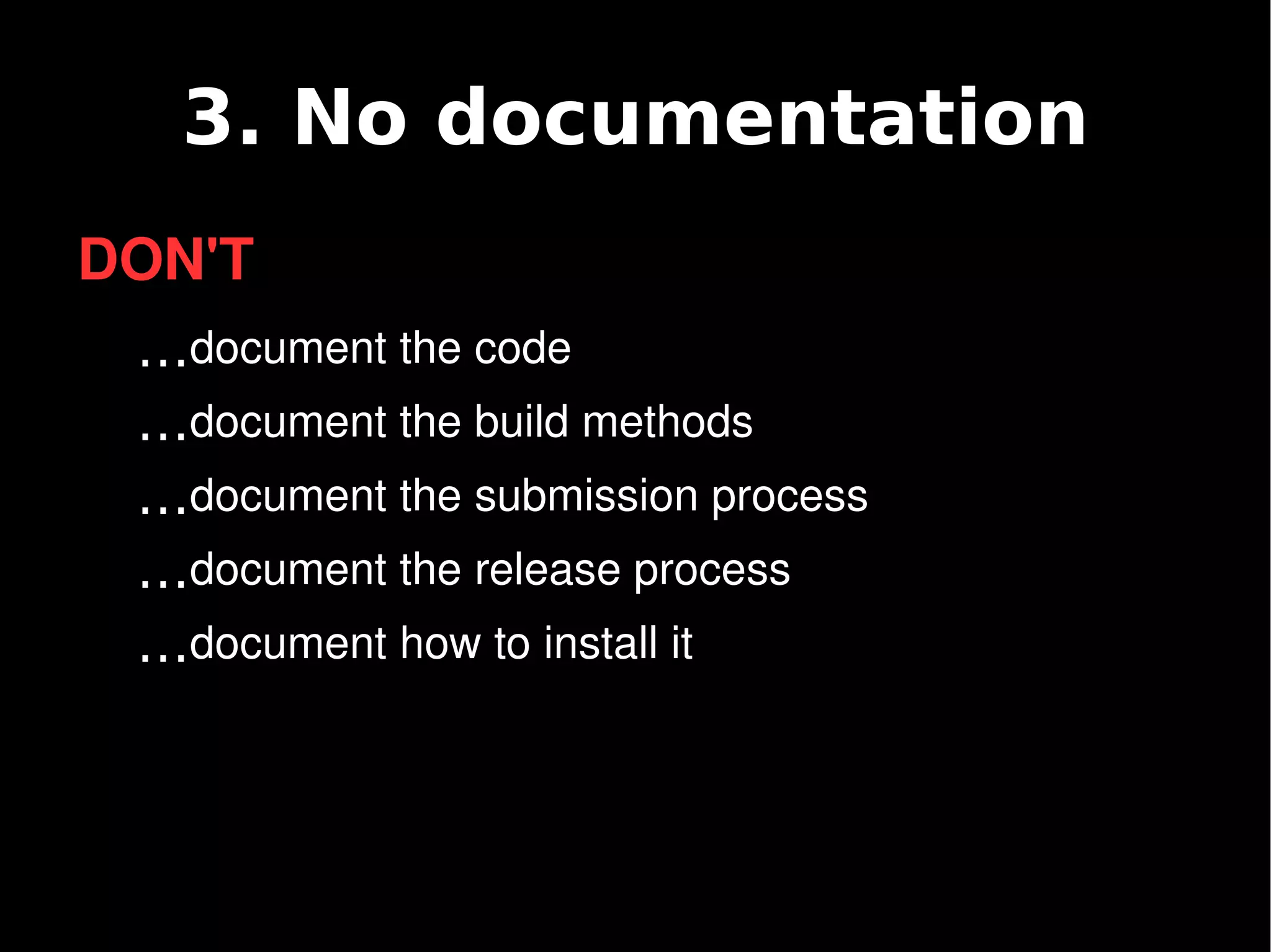 3. No documentation
    DON'T
     …document the code
     …document the build methods
     …document the submission process
     …document the release process
     …document how to install it



                           
 