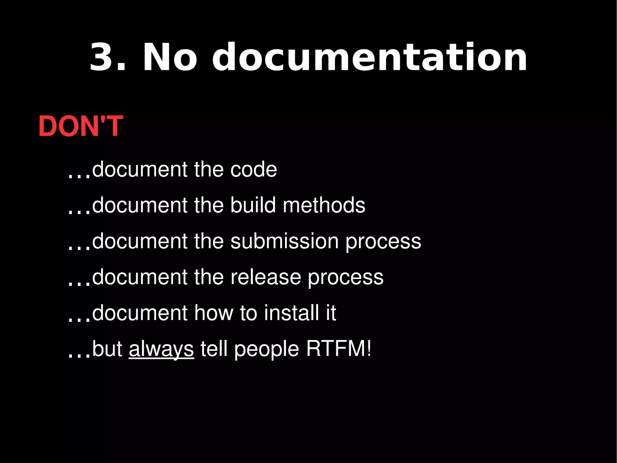 3. No documentation
    DON'T
     …document the code
     …document the build methods
     …document the submission process
     …document the release process
     …document how to install it
     …but always tell people RTFM!

                           
 