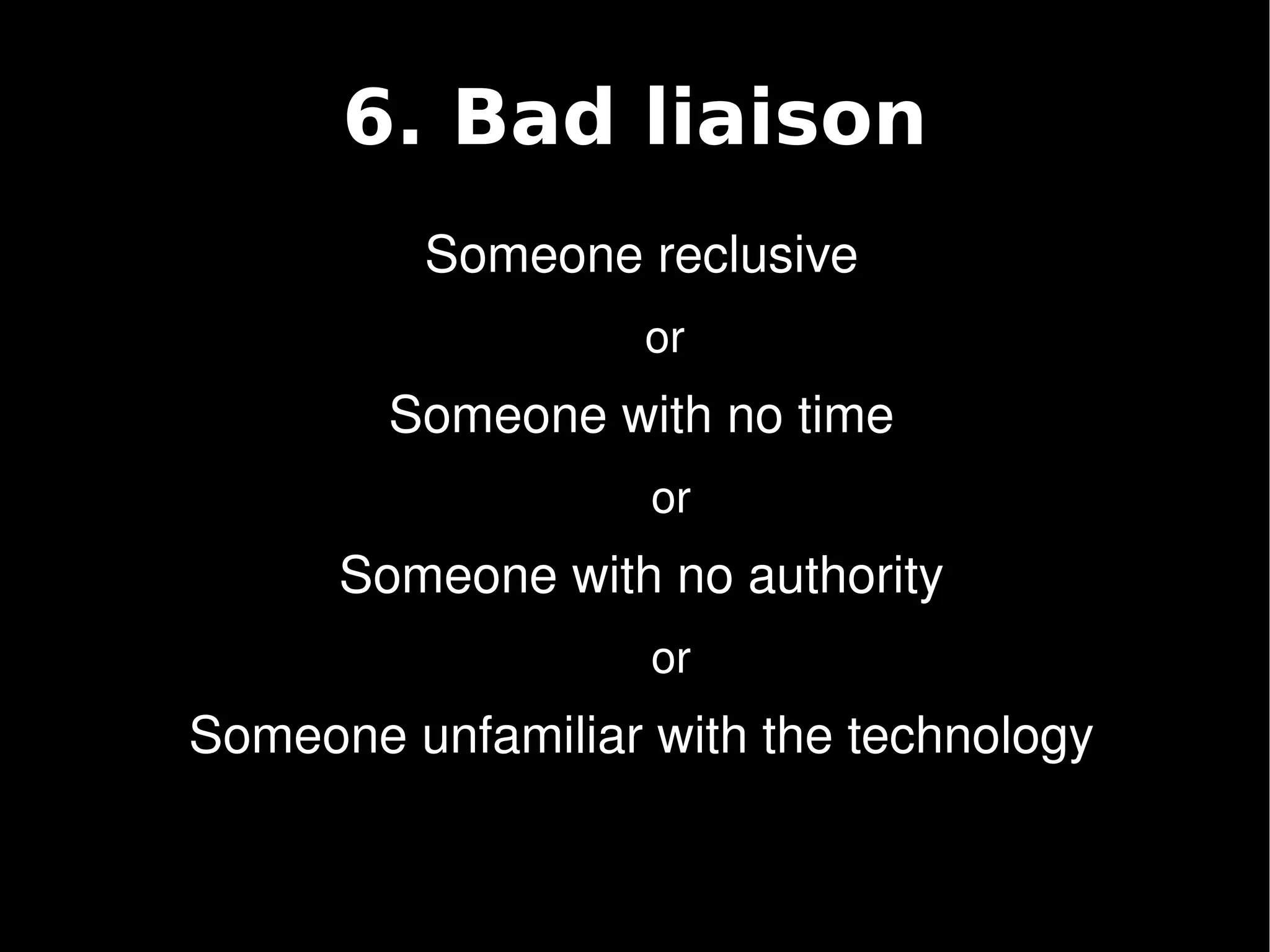 6. Bad liaison
             Someone reclusive
                          or 
            Someone with no time
                          or
          Someone with no authority
                          or
    Someone unfamiliar with the technology

                       
 