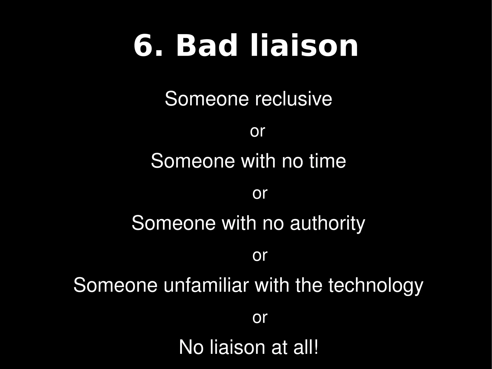 6. Bad liaison
             Someone reclusive
                           or 
            Someone with no time
                           or
          Someone with no authority
                           or
    Someone unfamiliar with the technology
                           or
 
               No liaison at all!
                        
 