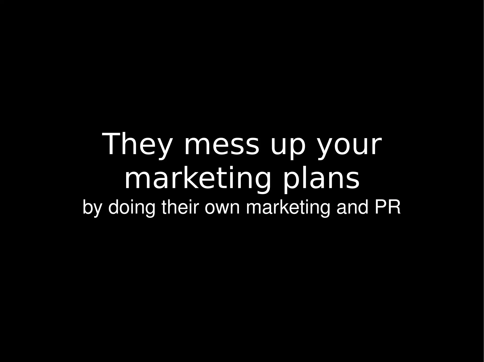 They mess up your
       marketing plans
    by doing their own marketing and PR




                      
 