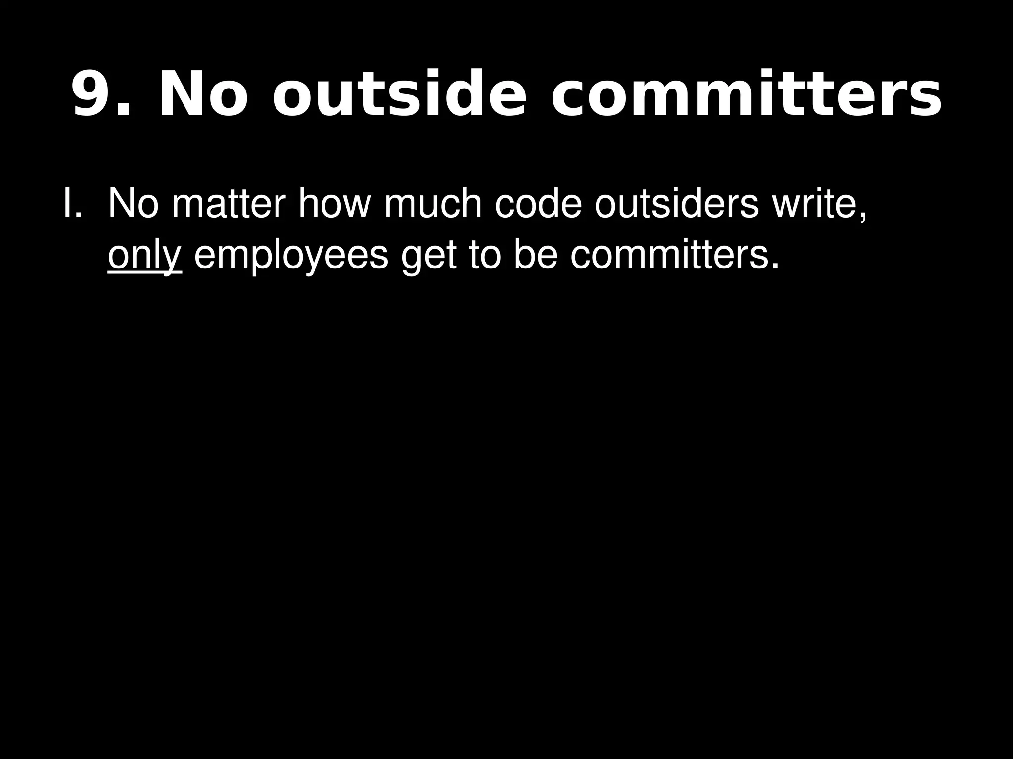 9. No outside committers
    I. No matter how much code outsiders write, 
       only employees get to be committers.




                            
 