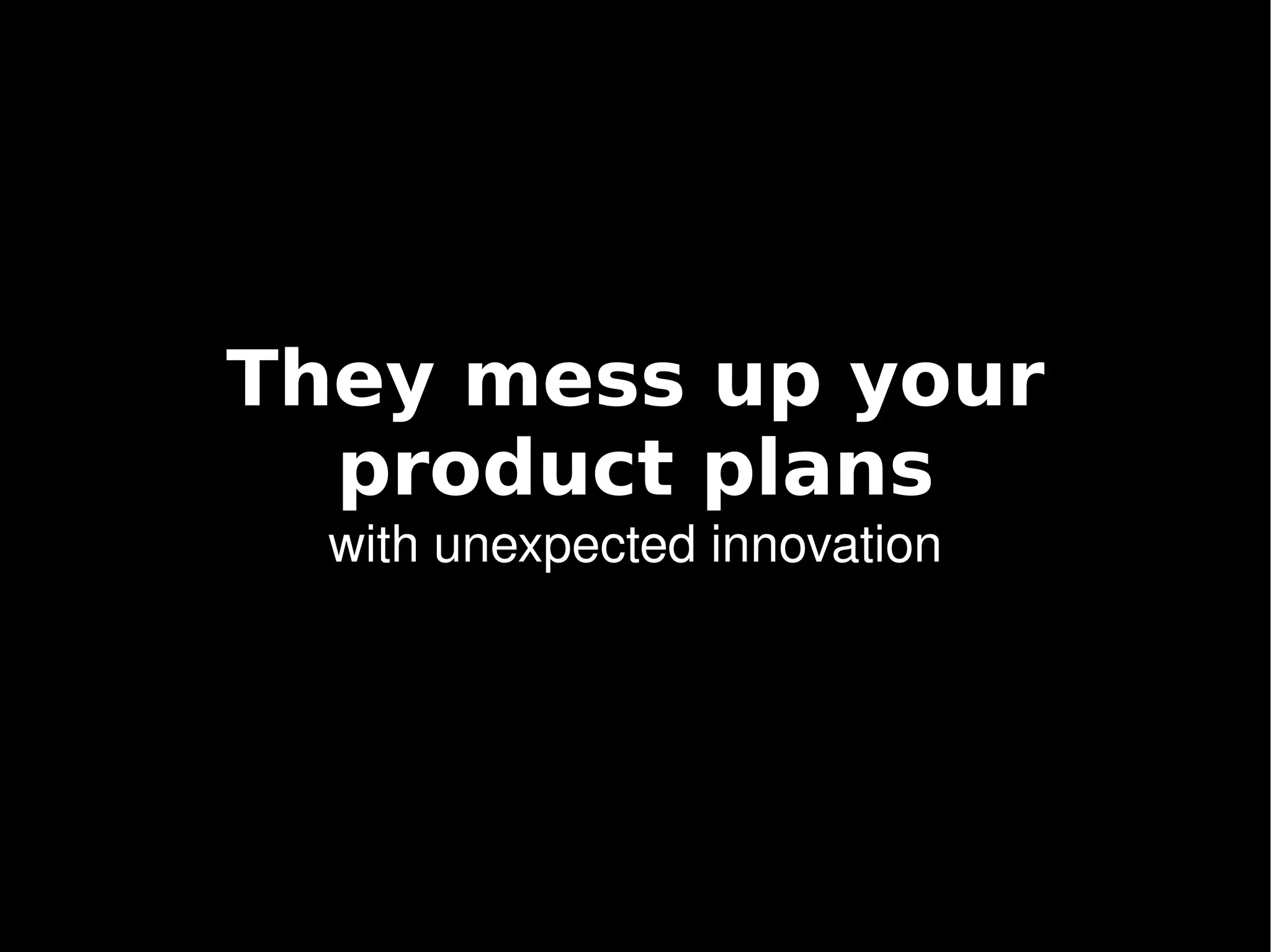 They mess up your
      product plans
      with unexpected innovation




                   
 