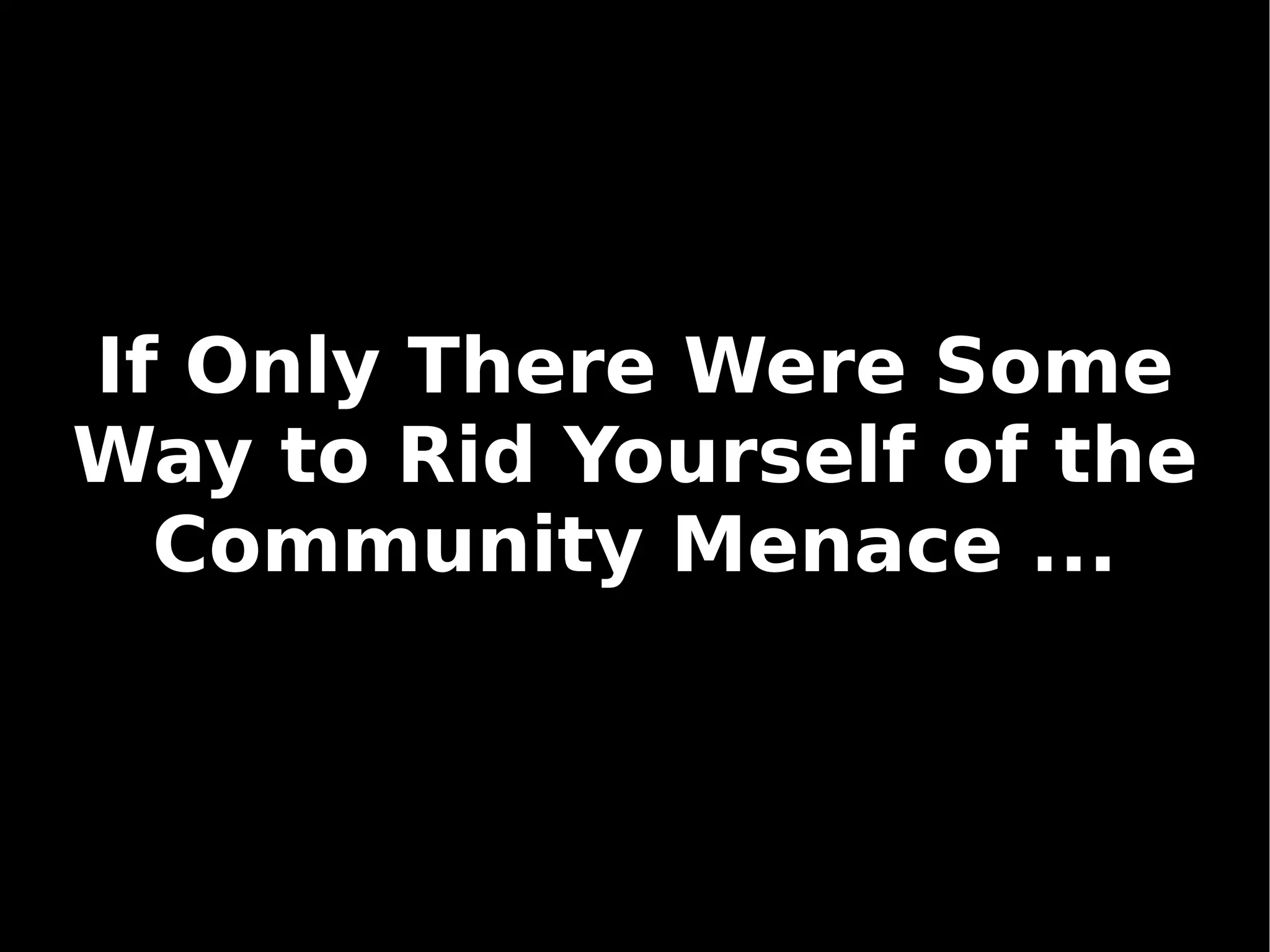 If Only There Were Some
    Way to Rid Yourself of the
      Community Menace ...



                 
 