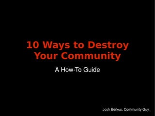 10 Ways to Destroy
     Your Community
         A How­To Guide




                
                          Josh Berkus, Community Guy
 