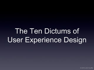 © 2013 John Kuefler
The Ten Dictums of
User Experience Design
 