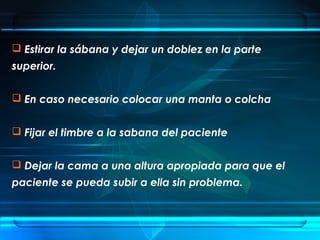  Estirar la sábana y dejar un doblez en la parte
superior.
 En caso necesario colocar una manta o colcha
 Fijar el timbre a la sabana del paciente
 Dejar la cama a una altura apropiada para que el
paciente se pueda subir a ella sin problema.
 