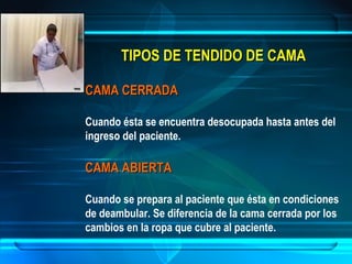 TIPOS DE TENDIDO DE CAMATIPOS DE TENDIDO DE CAMA
CAMA CERRADACAMA CERRADA
Cuando ésta se encuentra desocupada hasta antes del
ingreso del paciente.
CAMA ABIERTACAMA ABIERTA
Cuando se prepara al paciente que ésta en condiciones
de deambular. Se diferencia de la cama cerrada por los
cambios en la ropa que cubre al paciente.
 