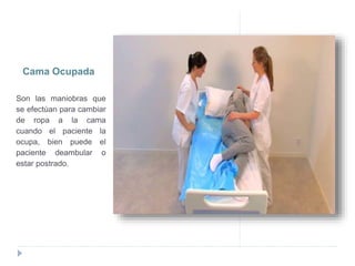 Cama Ocupada
Son las maniobras que
se efectúan para cambiar
de ropa a la cama
cuando el paciente la
ocupa, bien puede el
paciente deambular o
estar postrado.
 