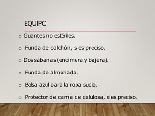 EQUIPO
o Guantes no estériles.
o Funda de colchón, si es preciso.
o Dossábanas(encimera y bajera).
o Funda de almohada.
o Bolsa azul para la ropa sucia.
o Protector de cama de celulosa, si es preciso.
 