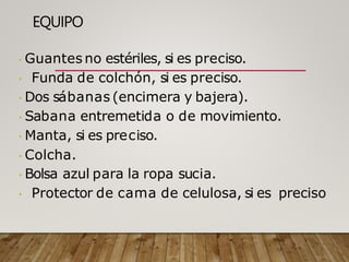 EQUIPO
Guantes no estériles, si es preciso.
Funda de colchón, si es preciso.
Dos sábanas (encimera y bajera).
Sabana entremetida o de movimiento.
Manta, si es preciso.
Colcha.
Bolsa azul para la ropa sucia.
Protector de cama de celulosa, si es preciso
 