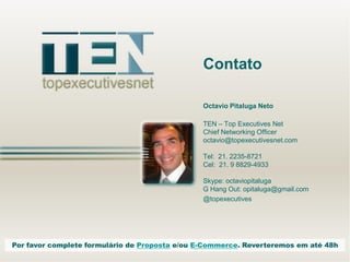 Contato
Octavio Pitaluga Neto
TEN – Top Executives Net
Chief Networking Officer
octavio@topexecutivesnet.com
Tel: 21. 2235-8721
Cel: 21. 9 8829-4933
Skype: octaviopitaluga
G Hang Out: opitaluga@gmail.com
@topexecutives

Por favor complete formulário de Proposta e/ou E-Commerce. Reverteremos em até 48h

 