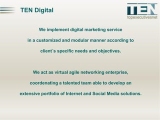 TEN Digital
We implement digital marketing service
in a customized and modular manner according to
client´s specific needs...