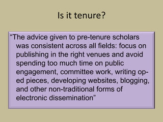 Is it tenure?

“The advice given to pre-tenure scholars
  was consistent across all fields: focus on
  publishing in the right venues and avoid
  spending too much time on public
  engagement, committee work, writing op-
  ed pieces, developing websites, blogging,
  and other non-traditional forms of
  electronic dissemination”
 