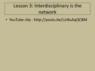 Lesson 3: Interdisciplinary is the
                network
• YouTube clip - http://youtu.be/LJr8uAqQCBM
 