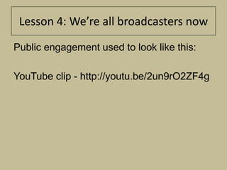 Lesson 4: We’re all broadcasters now

Public engagement used to look like this:

YouTube clip - http://youtu.be/2un9rO2ZF4g
 