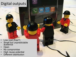 Digital outputs




• Low cost (free?)
• Small but unpredictable
  audience
• Open
• No compromise
• High reuse potential
• Different distribution
 