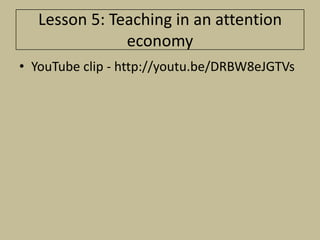 Lesson 5: Teaching in an attention
               economy
• YouTube clip - http://youtu.be/DRBW8eJGTVs
 