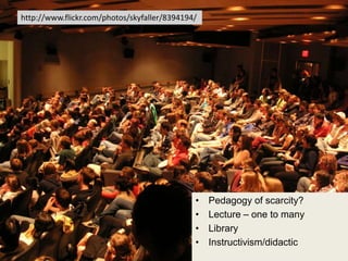 http://www.flickr.com/photos/skyfaller/8394194/




                                              •   Pedagogy of scarcity?
                                              •   Lecture – one to many
                                              •   Library
                                              •   Instructivism/didactic
 