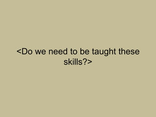 <Do we need to be taught these
          skills?>
 