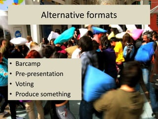 Alternative formats



•   Barcamp
•   Pre-presentation
•   Voting
•   Produce something
 